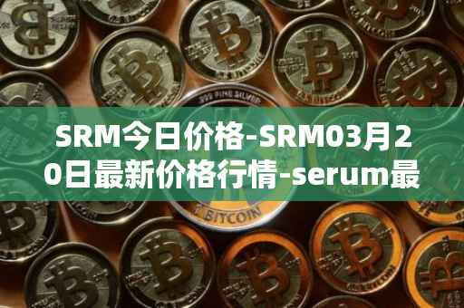 SRM今日价格-SRM03月20日最新价格行情-serum最新走势消息