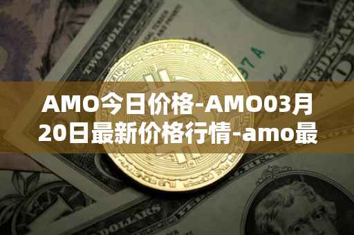AMO今日价格-AMO03月20日最新价格行情-amo最新走势消息