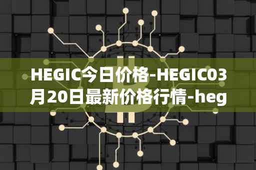 HEGIC今日价格-HEGIC03月20日最新价格行情-hegic最新走势消息