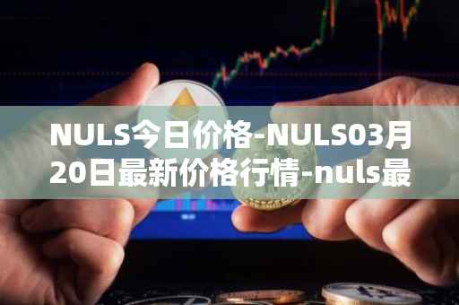 NULS今日价格-NULS03月20日最新价格行情-nuls最新走势消息