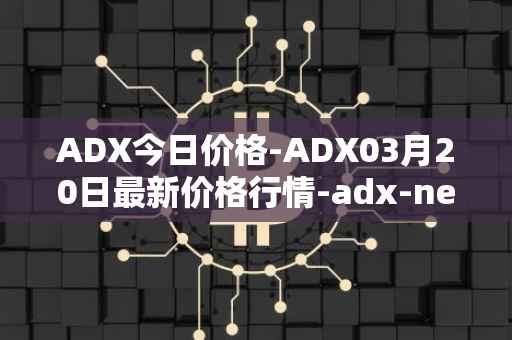ADX今日价格-ADX03月20日最新价格行情-adx-net最新走势消息