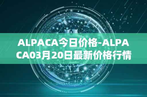 ALPACA今日价格-ALPACA03月20日最新价格行情-alpaca-finance最新走势消息