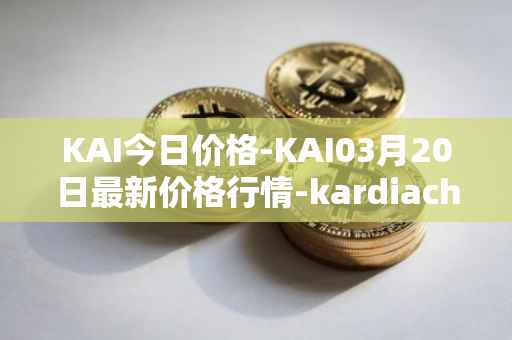KAI今日价格-KAI03月20日最新价格行情-kardiachain最新走势消息
