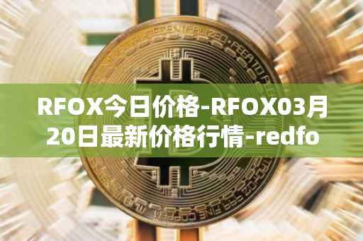 RFOX今日价格-RFOX03月20日最新价格行情-redfox-labs最新走势消息