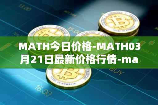 MATH今日价格-MATH03月21日最新价格行情-mathwallet最新走势消息