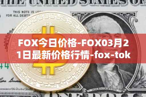 FOX今日价格-FOX03月21日最新价格行情-fox-token最新走势消息