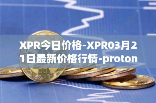 XPR今日价格-XPR03月21日最新价格行情-proton最新走势消息