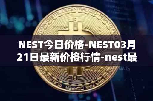 NEST今日价格-NEST03月21日最新价格行情-nest最新走势消息