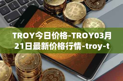 TROY今日价格-TROY03月21日最新价格行情-troy-trade最新走势消息