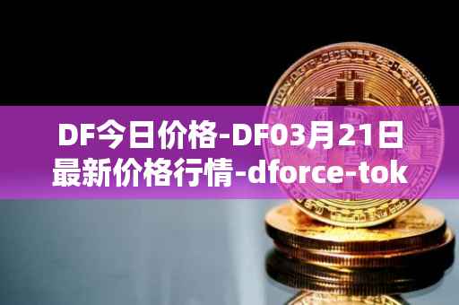 DF今日价格-DF03月21日最新价格行情-dforce-token最新走势消息
