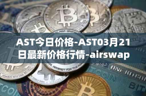 AST今日价格-AST03月21日最新价格行情-airswap最新走势消息