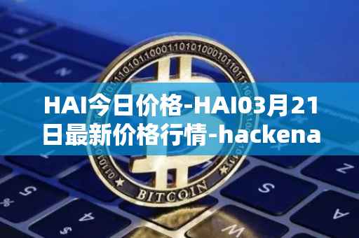 HAI今日价格-HAI03月21日最新价格行情-hackenai最新走势消息