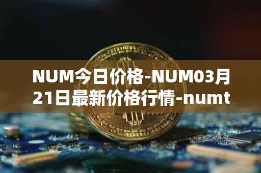 NUM今日价格-NUM03月21日最新价格行情-numtoken最新走势消息