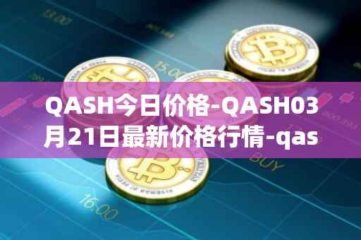 QASH今日价格-QASH03月21日最新价格行情-qash最新走势消息