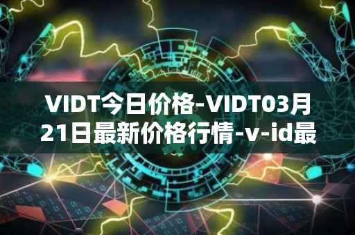 VIDT今日价格-VIDT03月21日最新价格行情-v-id最新走势消息
