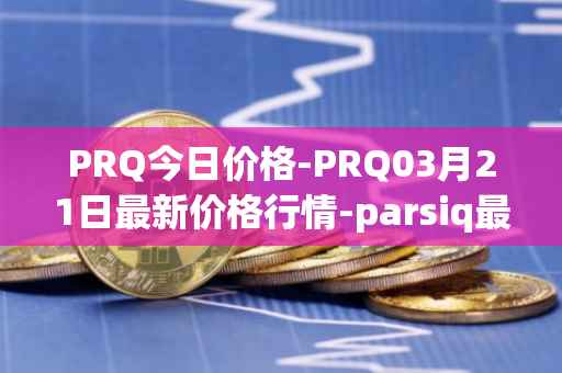 PRQ今日价格-PRQ03月21日最新价格行情-parsiq最新走势消息