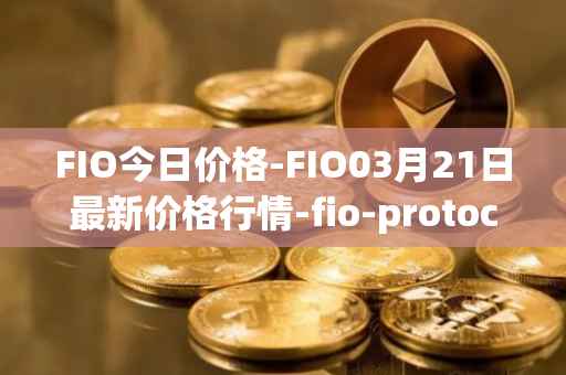 FIO今日价格-FIO03月21日最新价格行情-fio-protocol最新走势消息