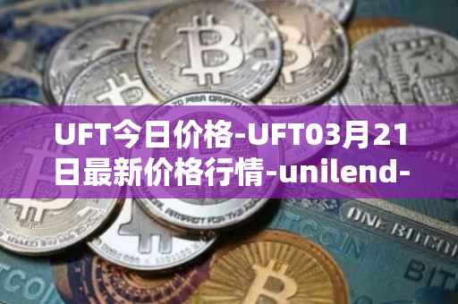 UFT今日价格-UFT03月21日最新价格行情-unilend-finance最新走势消息