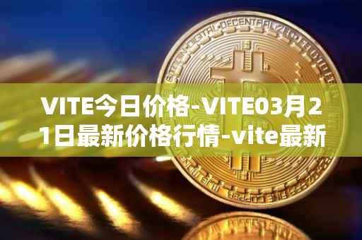 VITE今日价格-VITE03月21日最新价格行情-vite最新走势消息