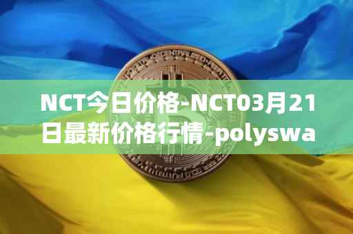 NCT今日价格-NCT03月21日最新价格行情-polyswarm最新走势消息