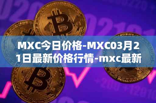 MXC今日价格-MXC03月21日最新价格行情-mxc最新走势消息