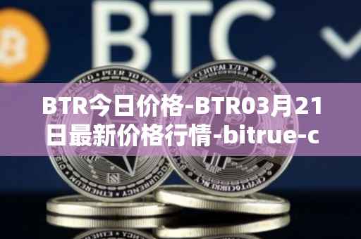 BTR今日价格-BTR03月21日最新价格行情-bitrue-coin最新走势消息