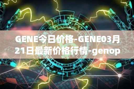 GENE今日价格-GENE03月21日最新价格行情-genopets最新走势消息