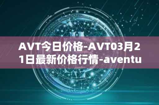 AVT今日价格-AVT03月21日最新价格行情-aventus最新走势消息