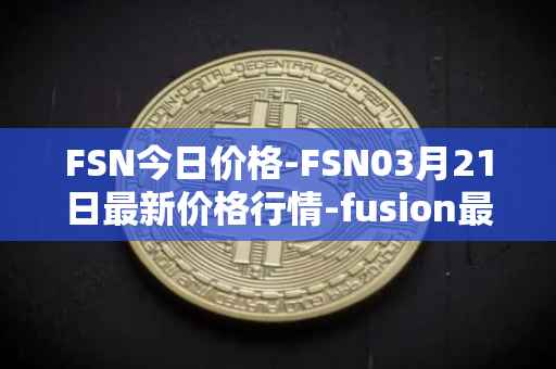 FSN今日价格-FSN03月21日最新价格行情-fusion最新走势消息