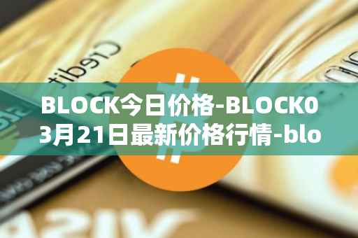 BLOCK今日价格-BLOCK03月21日最新价格行情-block最新走势消息