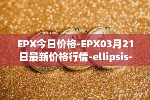 EPX今日价格-EPX03月21日最新价格行情-ellipsis-x最新走势消息