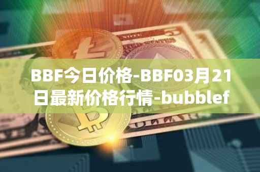 BBF今日价格-BBF03月21日最新价格行情-bubblefong最新走势消息