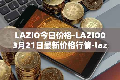 LAZIO今日价格-LAZIO03月21日最新价格行情-lazio-fan-token最新走势消息
