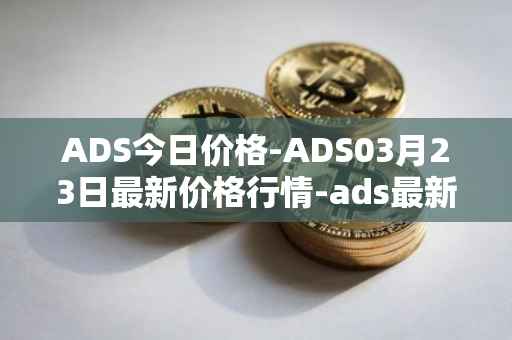 ADS今日价格-ADS03月23日最新价格行情-ads最新走势消息