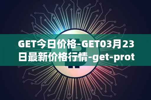 GET今日价格-GET03月23日最新价格行情-get-protocol最新走势消息