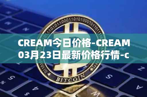 CREAM今日价格-CREAM03月23日最新价格行情-cream-2最新走势消息