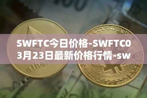 SWFTC今日价格-SWFTC03月23日最新价格行情-swftcoin最新走势消息