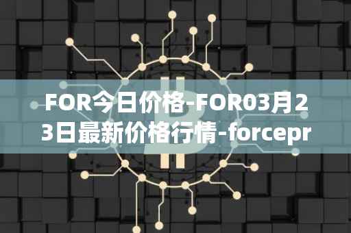 FOR今日价格-FOR03月23日最新价格行情-forceprotocol最新走势消息