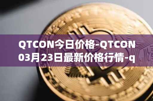 QTCON今日价格-QTCON03月23日最新价格行情-qtcon最新走势消息