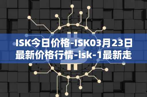 ISK今日价格-ISK03月23日最新价格行情-isk-1最新走势消息