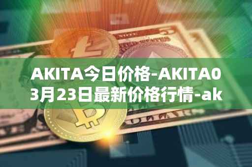 AKITA今日价格-AKITA03月23日最新价格行情-akita-inu最新走势消息