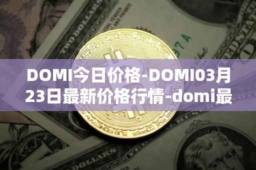 DOMI今日价格-DOMI03月23日最新价格行情-domi最新走势消息