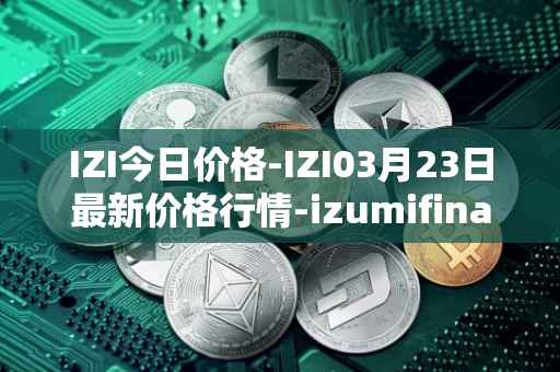 IZI今日价格-IZI03月23日最新价格行情-izumifinance最新走势消息