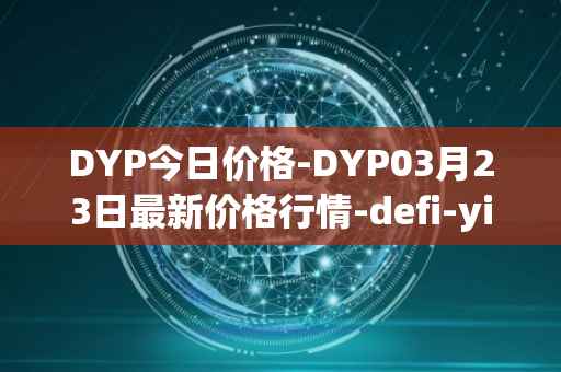DYP今日价格-DYP03月23日最新价格行情-defi-yield-protocol最新走势消息