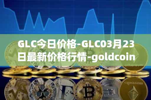 GLC今日价格-GLC03月23日最新价格行情-goldcoin最新走势消息