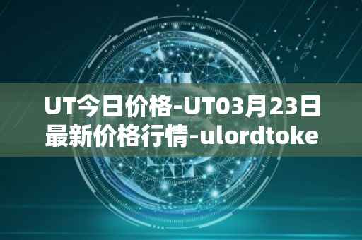 UT今日价格-UT03月23日最新价格行情-ulordtoken最新走势消息