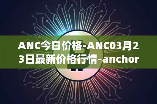 ANC今日价格-ANC03月23日最新价格行情-anchor-protocol最新走势消息