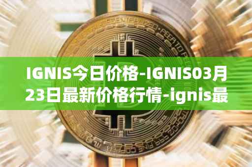 IGNIS今日价格-IGNIS03月23日最新价格行情-ignis最新走势消息