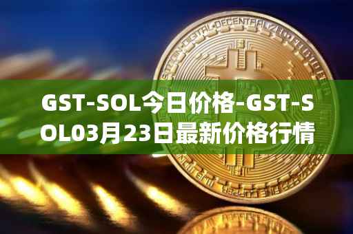 GST-SOL今日价格-GST-SOL03月23日最新价格行情-gstcoin最新走势消息
