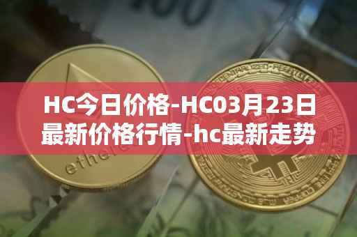 HC今日价格-HC03月23日最新价格行情-hc最新走势消息